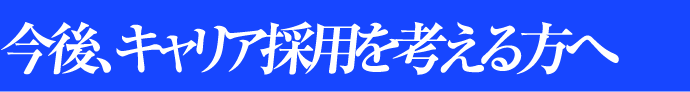 今後、キャリア採用を考える方へ