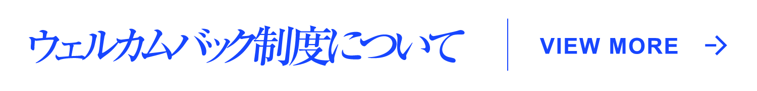 ウェルカムバック制度について VIEW MORE