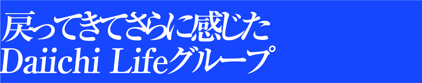 戻ってきてさらに感じたDaiichi Lifeグループ