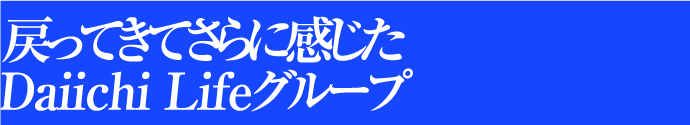 戻ってきてさらに感じたDaiichi Lifeグループ