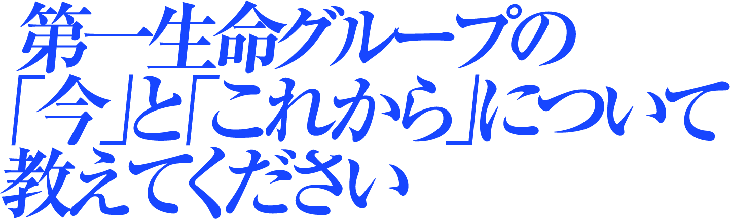 第一生命グループの「今」と「これから」について教えてください