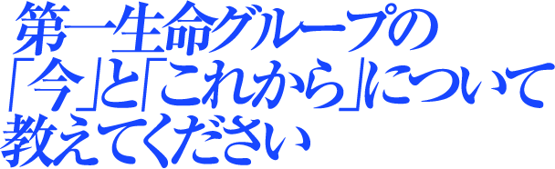 第一生命グループの「今」と「これから」について教えてください