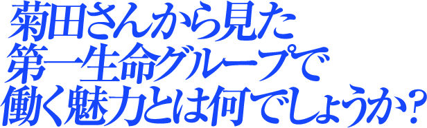 菊田さんから見た第一生命グループで働く魅力とは何でしょうか？