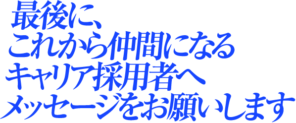 最後に、これから仲間になるキャリア採用者へメッセージをお願いします