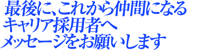 最後に、これから仲間になるキャリア採用者へメッセージをお願いします